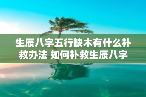 生辰八字五行缺木有什么补救办法 如何补救生辰八字五行缺木问题