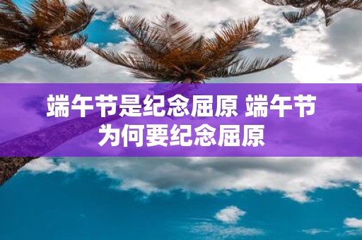 端午节是纪念屈原 端午节为何要纪念屈原