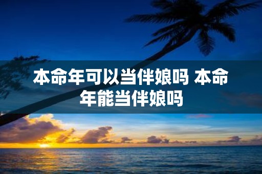 本命年可以当伴娘吗 本命年能当伴娘吗