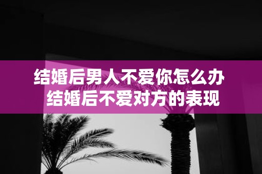 结婚后男人不爱你怎么办 结婚后不爱对方的表现