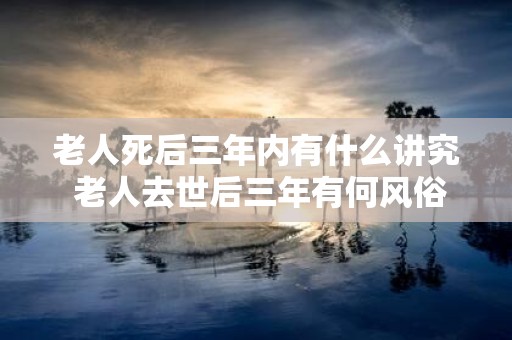 老人死后三年内有什么讲究 老人去世后三年有何风俗