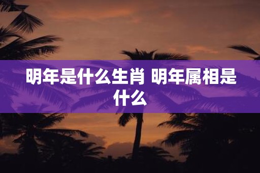 明年是什么生肖 明年属相是什么