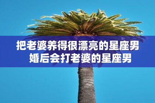 把老婆养得很漂亮的星座男 婚后会打老婆的星座男