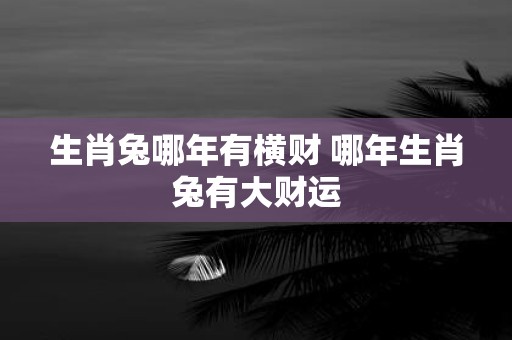 生肖兔哪年有横财 哪年生肖兔有大财运