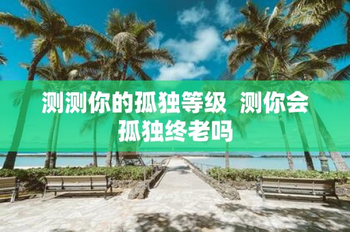 测测你的孤独等级 测你会孤独终老吗