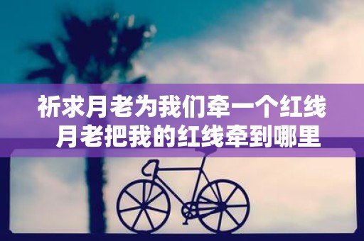 祈求月老为我们牵一个红线 月老把我的红线牵到哪里去了