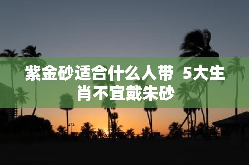 紫金砂适合什么人带 5大生肖不宜戴朱砂