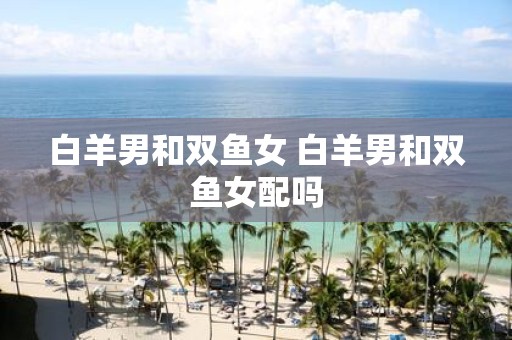 白羊男和双鱼女 白羊男和双鱼女配吗