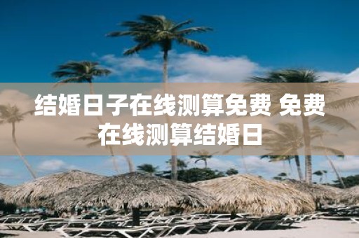 结婚日子在线测算免费 免费在线测算结婚日 结婚日子在线测算免费 免费在线测算结婚日