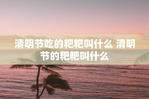 清明节吃的粑粑叫什么 清明节的粑粑叫什么