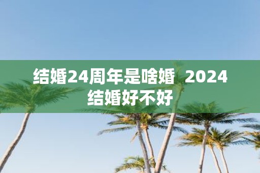 结婚24周年是啥婚 2025结婚好不好