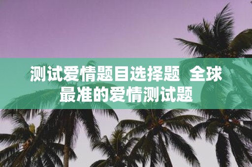 测试爱情题目选择题 全球最准的爱情测试题