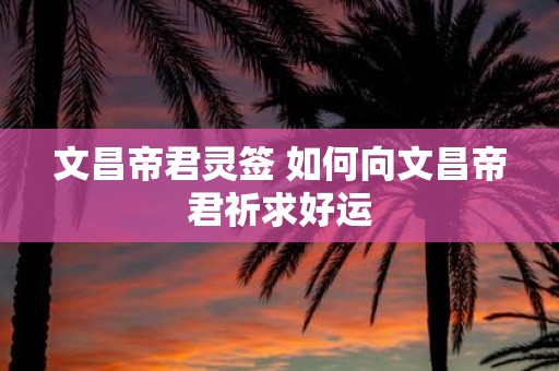 文昌帝君灵签 如何向文昌帝君祈求好运