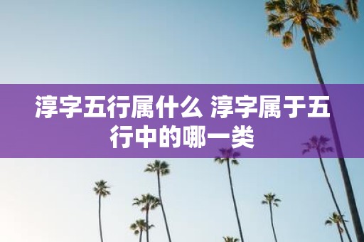 淳字五行属什么 淳字属于五行中的哪一类