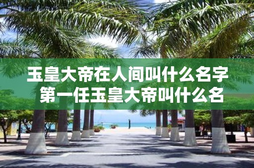 玉皇大帝在人间叫什么名字 第一任玉皇大帝叫什么名字