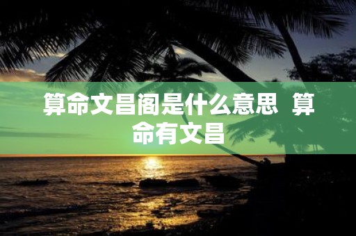 算命文昌阁是什么意思 算命有文昌