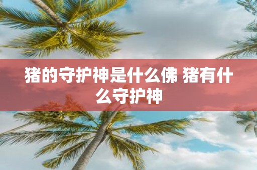 猪的守护神是什么佛 猪有什么守护神