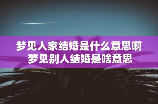 梦见人家结婚是什么意思啊 梦见别人结婚是啥意思