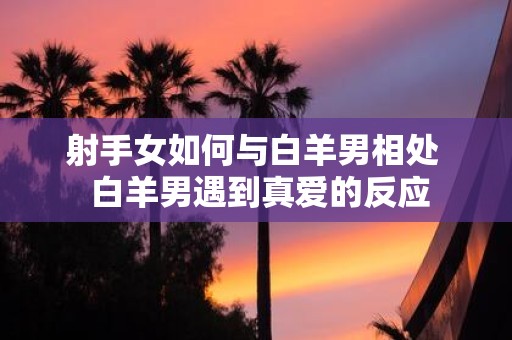 射手女如何与白羊男相处 白羊男遇到真爱的反应