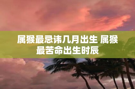 属猴最忌讳几月出生 属猴最苦命出生时辰