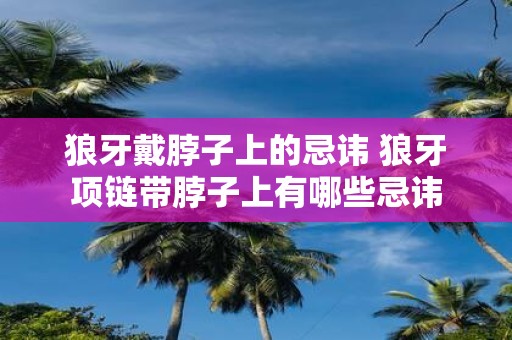 狼牙戴脖子上的忌讳 狼牙项链带脖子上有哪些忌讳