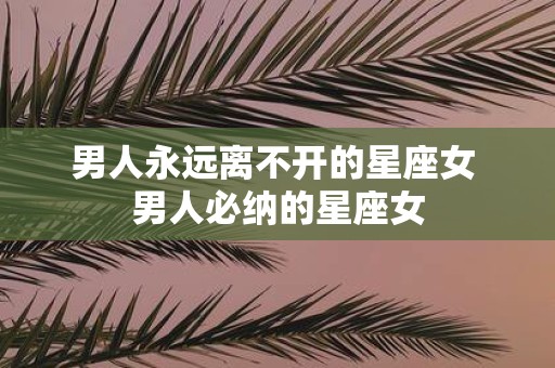 男人永远离不开的星座女 男人必纳的星座女