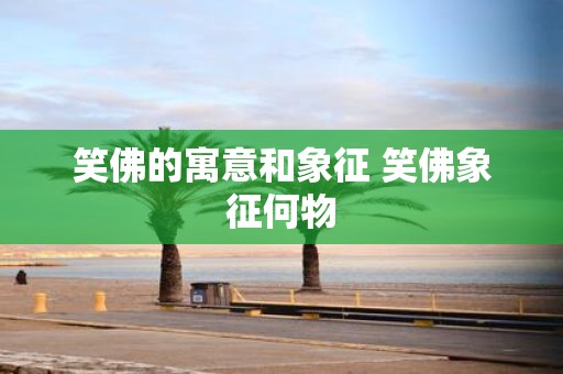 笑佛的寓意和象征 笑佛象征何物