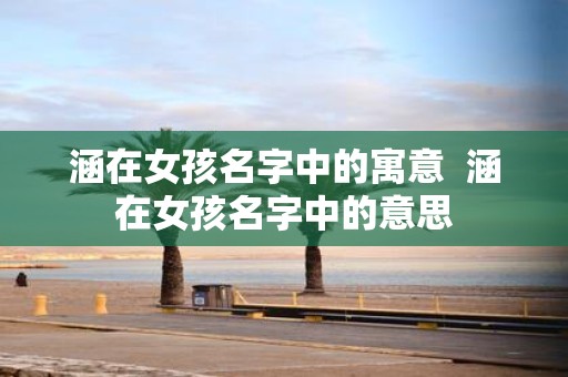 涵在女孩名字中的寓意 涵在女孩名字中的意思
