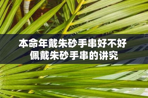 本命年戴朱砂手串好不好 佩戴朱砂手串的讲究