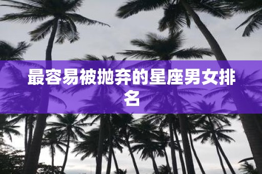 最容易被抛弃的星座男女排名