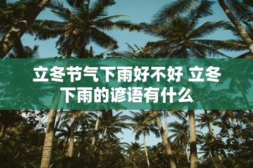 立冬节气下雨好不好 立冬下雨的谚语有什么