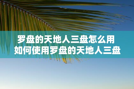 罗盘的天地人三盘怎么用 如何使用罗盘的天地人三盘