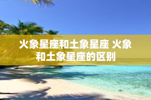 火象星座和土象星座 火象和土象星座的区别