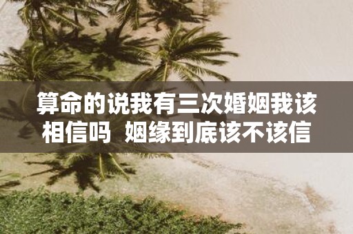 算命的说我有三次婚姻我该相信吗 姻缘到底该不该信算命
