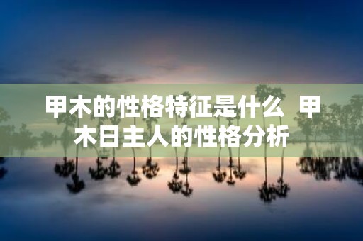 甲木的性格特征是什么 甲木日主人的性格分析