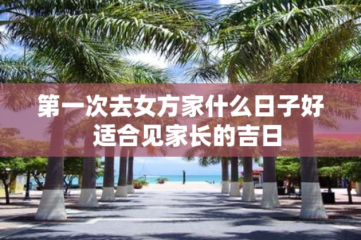 第一次去女方家什么日子好 适合见家长的吉日