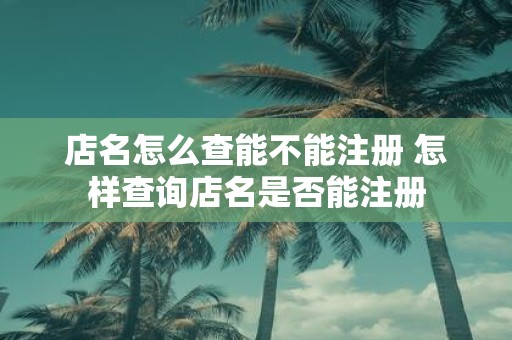 店名怎么查能不能注册 怎样查询店名是否能注册