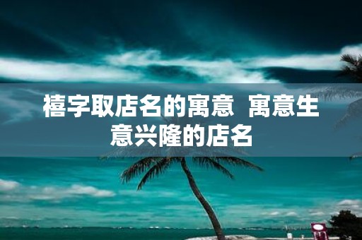 禧字取店名的寓意 寓意生意兴隆的店名