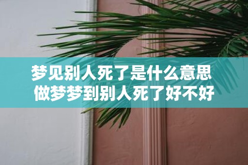 梦见别人死了是什么意思 做梦梦到别人死了好不好