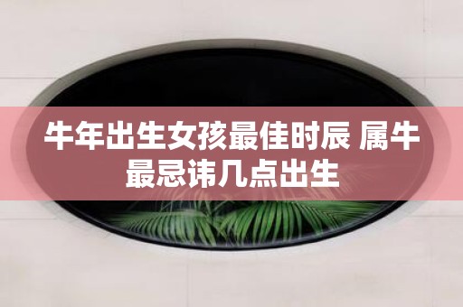 牛年出生女孩最佳时辰 属牛最忌讳几点出生