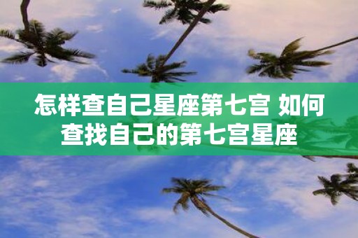 怎样查自己星座第七宫 如何查找自己的第七宫星座