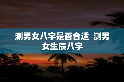 测男女八字是否合适 测男女生辰八字