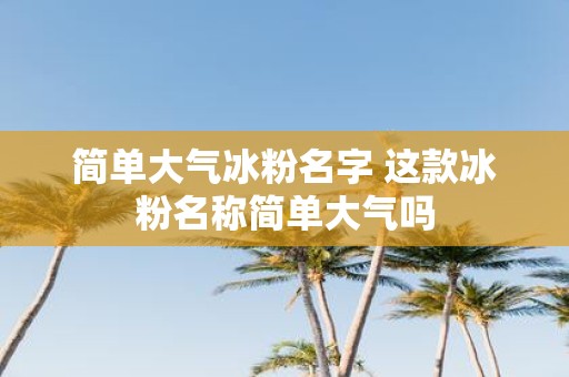 简单大气冰粉名字 这款冰粉名称简单大气吗