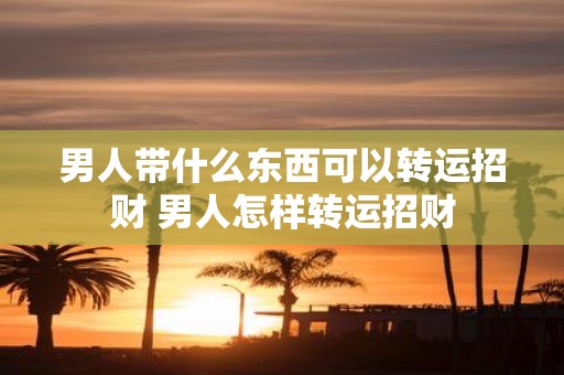 男人带什么东西可以转运招财 男人怎样转运招财