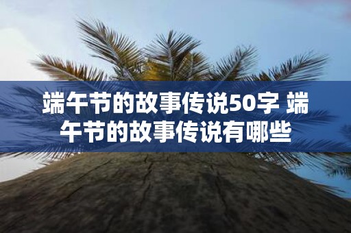 端午节的故事传说50字 端午节的故事传说有哪些