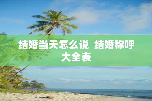 结婚当天怎么说 结婚称呼大全表