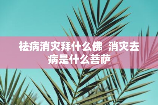 祛病消灾拜什么佛 消灾去病是什么菩萨