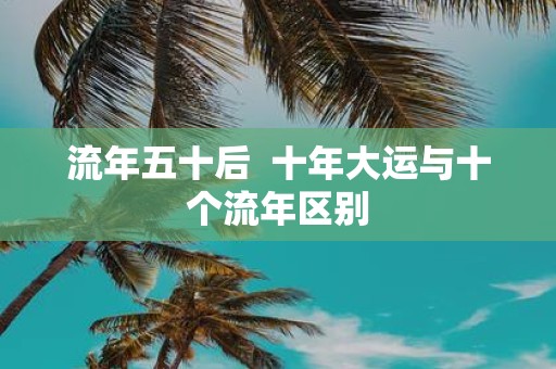 流年五十后 十年大运与十个流年区别