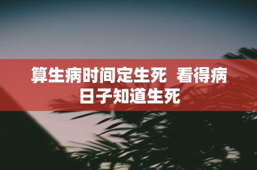算生病时间定生死 看得病日子知道生死