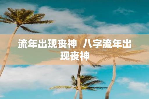 流年出现丧神 八字流年出现丧神